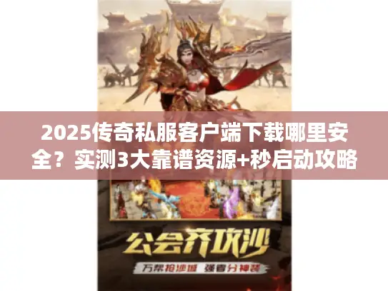 2025传奇私服客户端下载哪里安全？实测3大靠谱资源+秒启动攻略