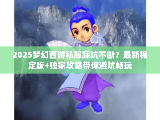 2025梦幻西游私服踩坑不断？最新稳定版+独家攻略带你避坑畅玩