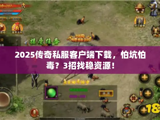 2025传奇私服客户端下载，怕坑怕毒？3招找稳资源！