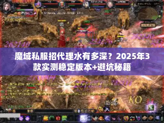 魔域私服招代理水有多深？2025年3款实测稳定版本+避坑秘籍