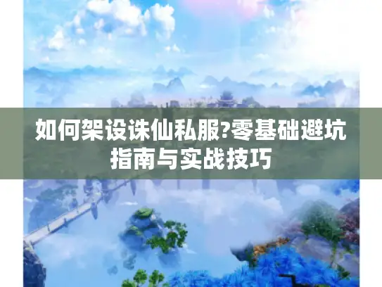 如何架设诛仙私服?零基础避坑指南与实战技巧