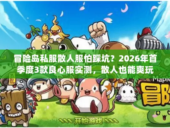 冒险岛私服散人服怕踩坑？2026年首季度3款良心服实测，散人也能爽玩
