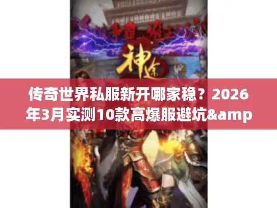 传奇世界私服新开哪家稳?2026年3月实测10款高爆服避坑&福利全攻略 传奇世界私服新开哪家稳?2026年3月实测10款高爆服避坑&福利全攻略