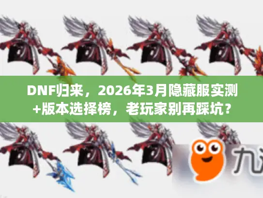 DNF归来，2026年3月隐藏服实测+版本选择榜，老玩家别再踩坑？