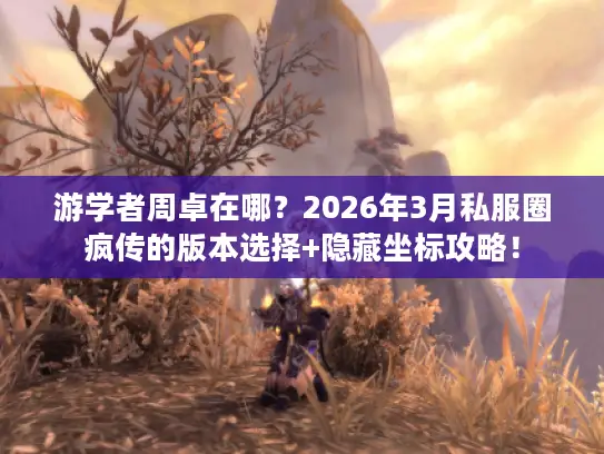 游学者周卓在哪?2026年3月私服圈疯传的版本选择+隐藏坐标攻略! 游学者周卓在哪?2026年3月私服圈疯传的版本选择+隐藏坐标攻略!