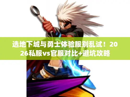 选地下城与勇士体验服别乱试！2026私服vs官服对比+避坑攻略