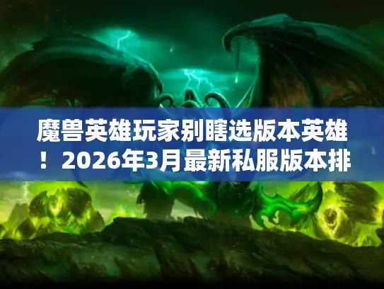 魔兽英雄玩家别瞎选版本英雄!2026年3月最新私服版本排行+隐藏英雄实测攻略 魔兽英雄玩家别瞎选版本英雄!2026年3月最新私服版本排行+隐藏英雄实测攻略