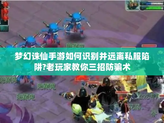 梦幻诛仙手游如何识别并远离私服陷阱?老玩家教你三招防骗术 梦幻诛仙手游如何识别并远离私服陷阱?老玩家教你三招防骗术