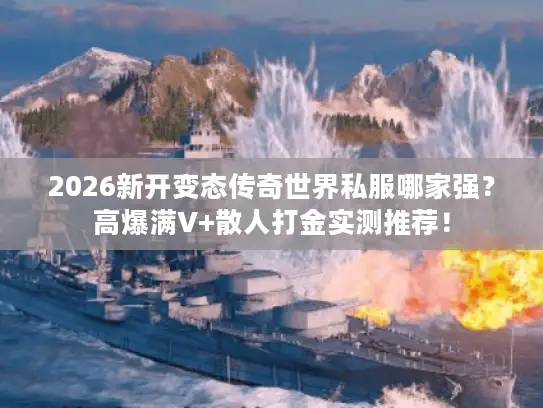 2026新开变态传奇世界私服哪家强?高爆满V+散人打金实测推荐! 2026新开变态传奇世界私服哪家强?高爆满V+散人打金实测推荐!