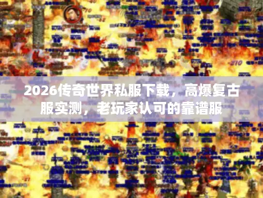 2026传奇世界私服下载，高爆复古服实测，老玩家认可的靠谱服