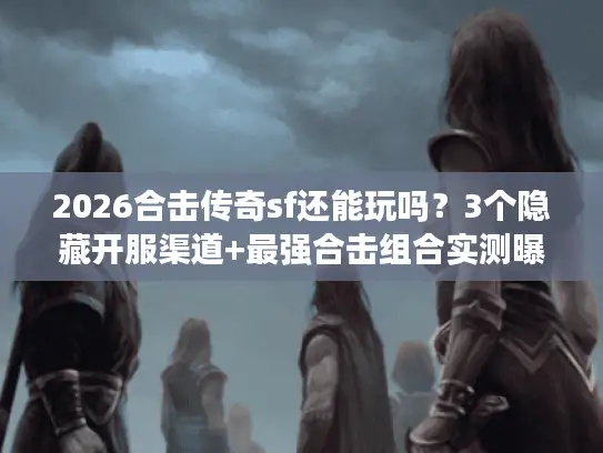 2026合击传奇sf还能玩吗?3个隐藏开服渠道+最强合击组合实测曝光 2026合击传奇sf还能玩吗?3个隐藏开服渠道+最强合击组合实测曝光