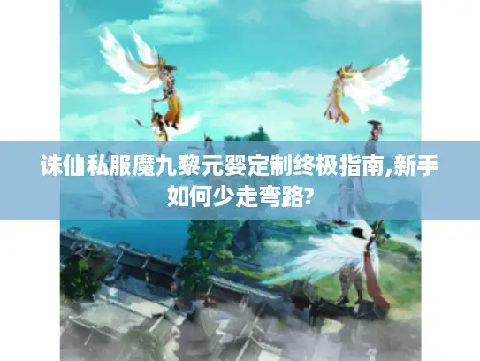 诛仙私服魔九黎元婴定制终极指南,新手如何少走弯路? 诛仙私服魔九黎元婴定制终极指南,新手如何少走弯路?