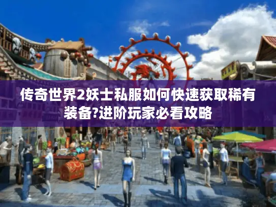 传奇世界2妖士私服如何快速获取稀有装备?进阶玩家必看攻略 传奇世界2妖士私服如何快速获取稀有装备?进阶玩家必看攻略