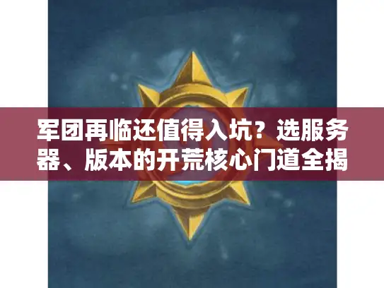 军团再临还值得入坑?选服务器、版本的开荒核心门道全揭秘 军团再临还值得入坑?选服务器、版本的开荒核心门道全揭秘