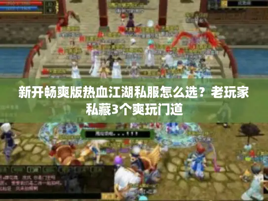 新开畅爽版热血江湖私服怎么选？老玩家私藏3个爽玩门道