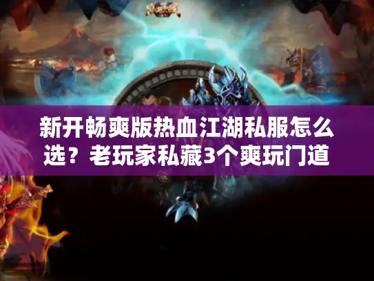 新开畅爽版热血江湖私服怎么选？老玩家私藏3个爽玩门道