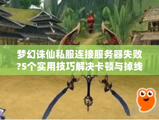梦幻诛仙私服连接服务器失败?5个实用技巧解决卡顿与掉线 梦幻诛仙私服连接服务器失败?5个实用技巧解决卡顿与掉线