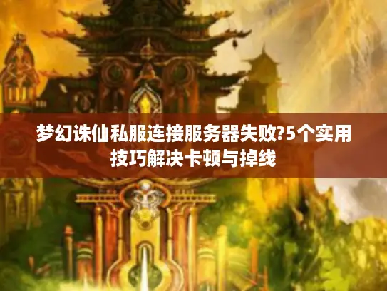 梦幻诛仙私服连接服务器失败?5个实用技巧解决卡顿与掉线 梦幻诛仙私服连接服务器失败?5个实用技巧解决卡顿与掉线