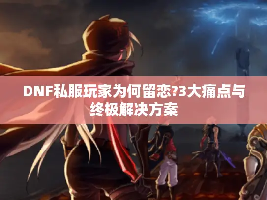 DNF私服玩家为何留恋?3大痛点与终极解决方案