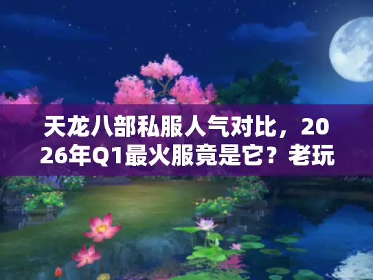 天龙八部私服人气对比，2026年Q1最火服竟是它？老玩家实测揭秘