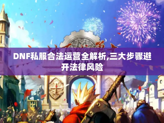 DNF私服合法运营全解析,三大步骤避开法律风险