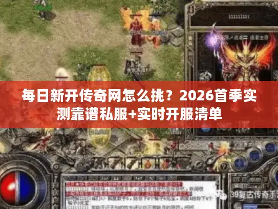 每日新开传奇网怎么挑？2026首季实测靠谱私服+实时开服清单