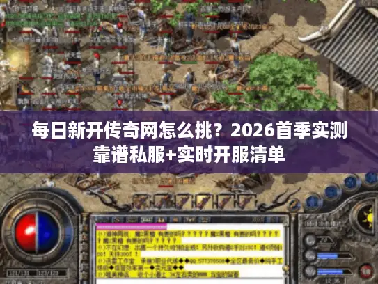 每日新开传奇网怎么挑？2026首季实测靠谱私服+实时开服清单