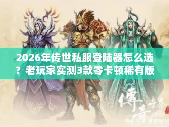 2026年传世私服登陆器怎么选？老玩家实测3款零卡顿稀有版曝光！