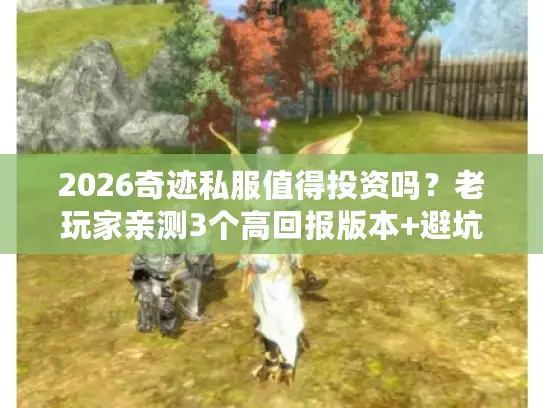 2026奇迹私服值得投资吗？老玩家亲测3个高回报版本+避坑攻略