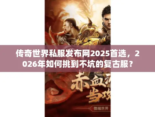 传奇世界私服发布网2025首选，2026年如何挑到不坑的复古服？