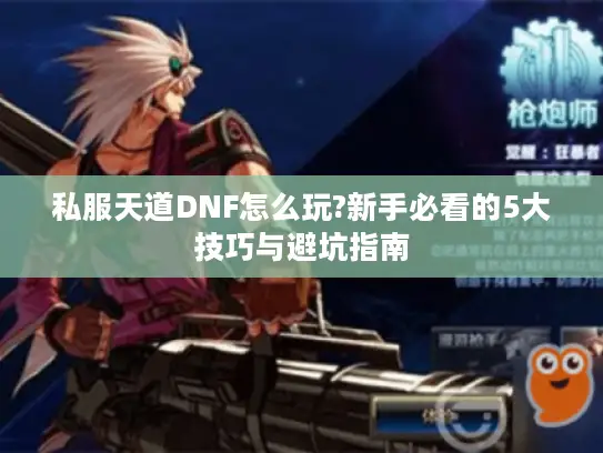 私服天道DNF怎么玩?新手必看的5大技巧与避坑指南