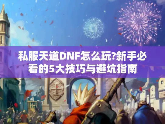 私服天道DNF怎么玩?新手必看的5大技巧与避坑指南