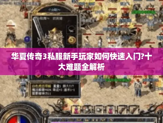 华夏传奇3私服新手玩家如何快速入门?十大难题全解析