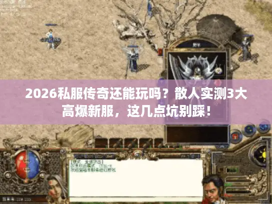 2026私服传奇还能玩吗？散人实测3大高爆新服，这几点坑别踩！