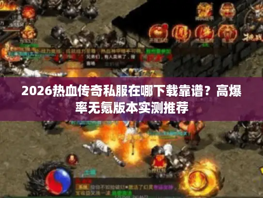 2026热血传奇私服在哪下载靠谱？高爆率无氪版本实测推荐