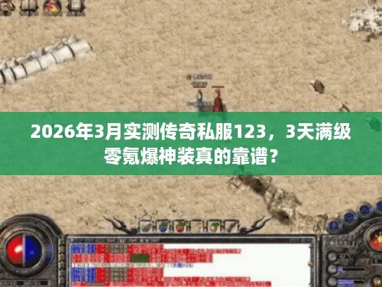 2026年3月实测传奇私服123，3天满级零氪爆神装真的靠谱？