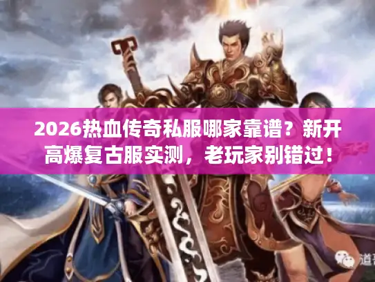 2026热血传奇私服哪家靠谱？新开高爆复古服实测，老玩家别错过！