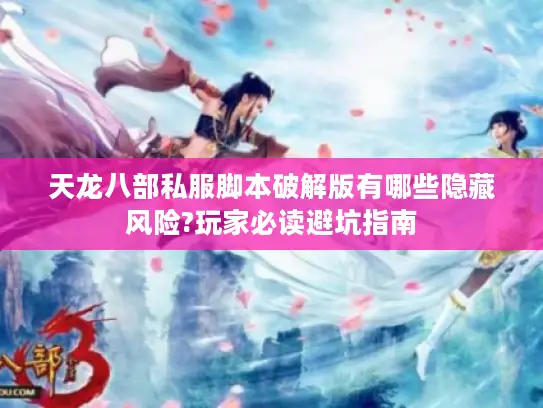 天龙八部私服脚本破解版有哪些隐藏风险?玩家必读避坑指南