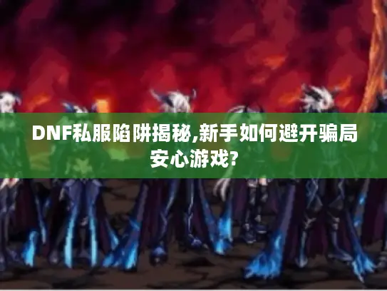 DNF私服陷阱揭秘,新手如何避开骗局安心游戏?