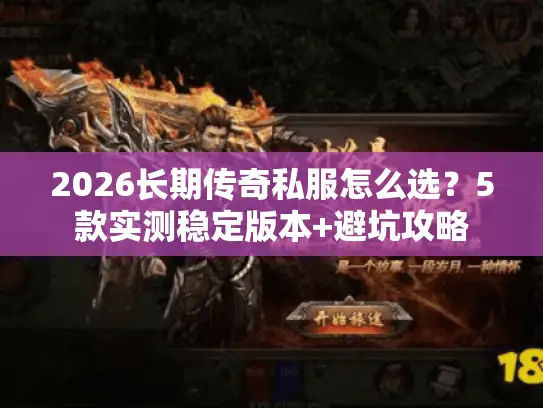 2026长期传奇私服怎么选？5款实测稳定版本+避坑攻略