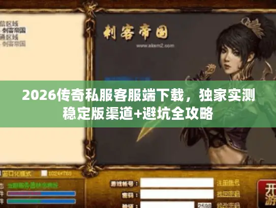 2026传奇私服客服端下载,独家实测稳定版渠道+避坑全攻略 2026传奇私服客服端下载,独家实测稳定版渠道+避坑全攻略