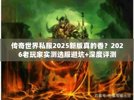 传奇世界私服2025新版真的香？2026老玩家实测选服避坑+深度评测