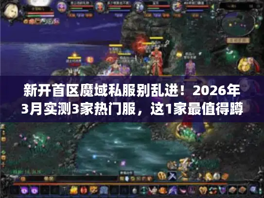 新开首区魔域私服别乱进！2026年3月实测3家热门服，这1家最值得蹲