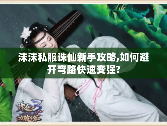 沫沫私服诛仙新手攻略,如何避开弯路快速变强?