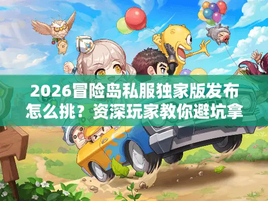 2026冒险岛私服独家版发布怎么挑?资深玩家教你避坑拿资源 2026冒险岛私服独家版发布怎么挑?资深玩家教你避坑拿资源