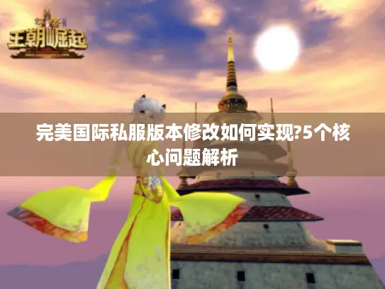 完美国际私服版本修改如何实现?5个核心问题解析