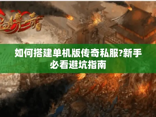 如何搭建单机版传奇私服?新手必看避坑指南