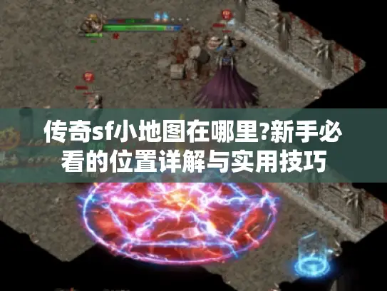 传奇sf小地图在哪里?新手必看的位置详解与实用技巧