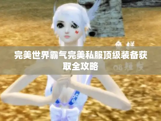 完美世界霸气完美私服顶级装备获取全攻略 完美世界霸气完美私服顶级装备获取全攻略