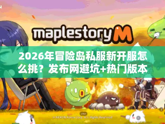 2026年冒险岛私服新开服怎么挑?发布网避坑+热门版本实测全攻略 2026年冒险岛私服新开服怎么挑?发布网避坑+热门版本实测全攻略